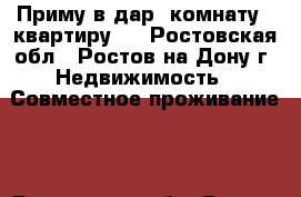 Приму в дар  комнату,  квартиру.  - Ростовская обл., Ростов-на-Дону г. Недвижимость » Совместное проживание   . Ростовская обл.,Ростов-на-Дону г.